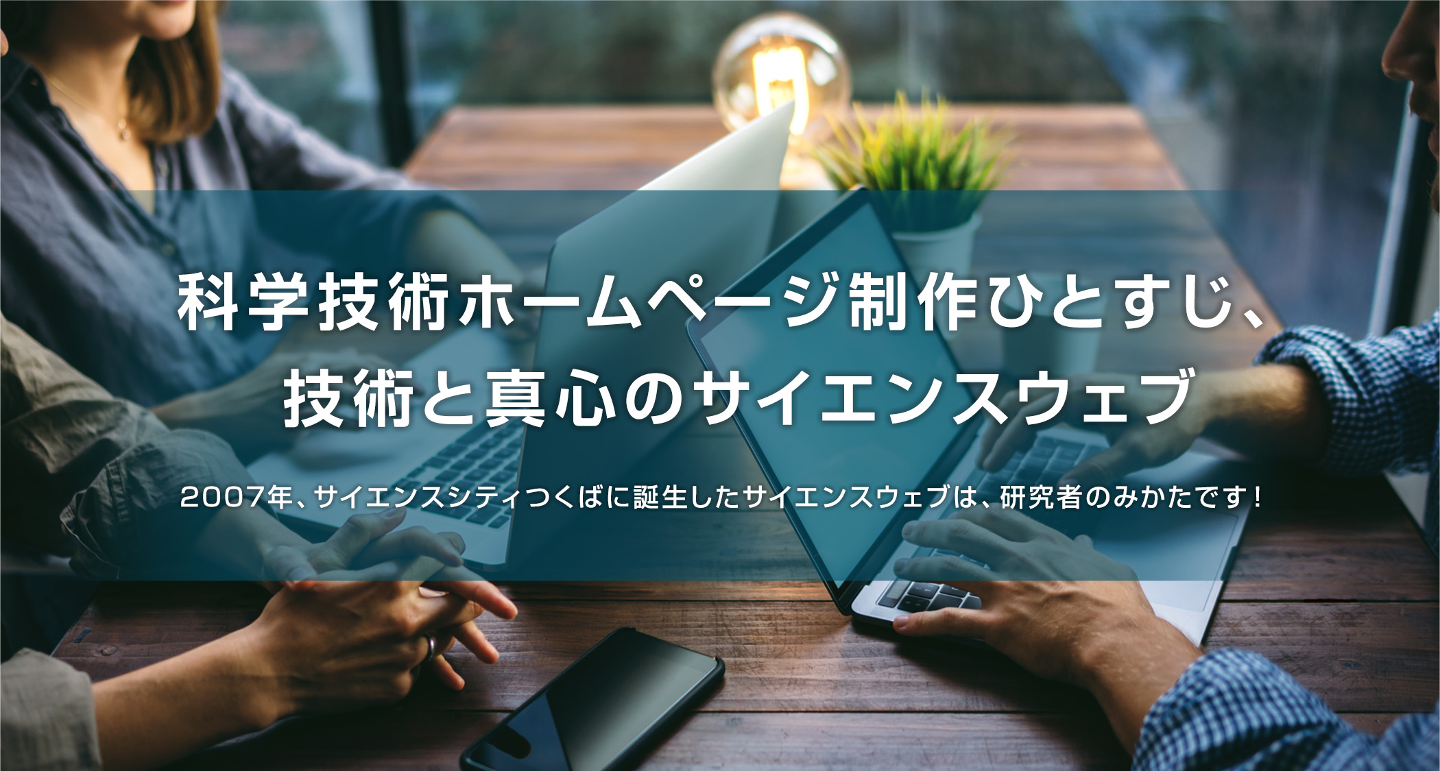 科学技術ホームページ制作ひとすじ、技術と真心のサイエンスウェブ。2007年、サイエンスシティつくばに誕生したサイエンスウェブは、研究者のみかたです!
